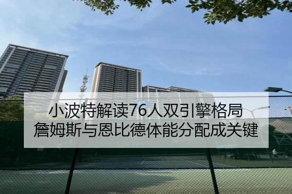 小波特解读76人双引擎格局 詹姆斯与恩比德体能分配成关键（HuoHuSPORTS）