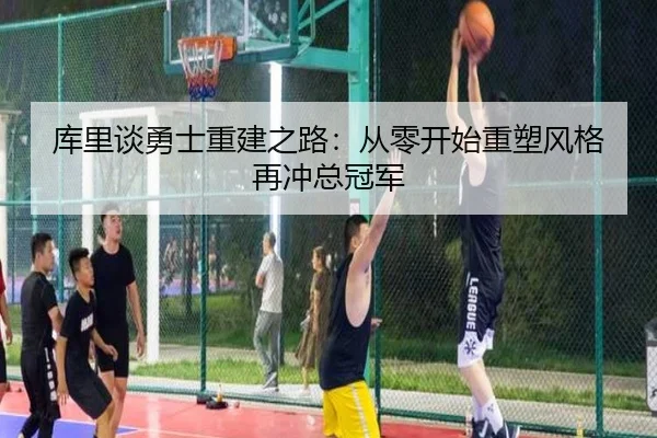 库里谈勇士重建之路：从零开始重塑风格再冲总冠军（HuoHuSPORTS）