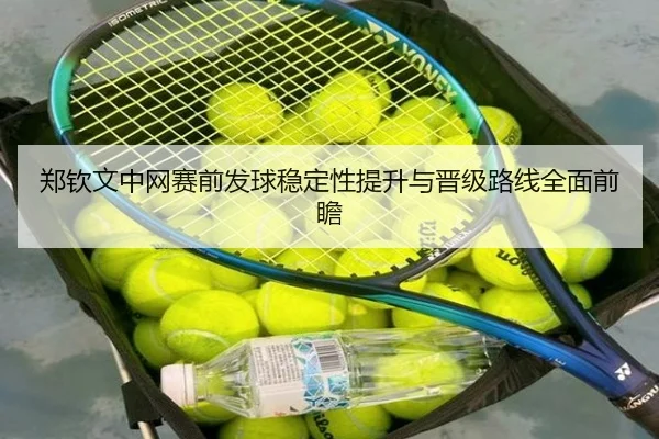郑钦文中网赛前发球稳定性提升与晋级路线全面前瞻（HuoHuSPORTS）