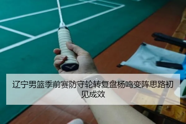 辽宁男篮季前赛防守轮转复盘杨鸣变阵思路初见成效（HuoHuSPORTS）