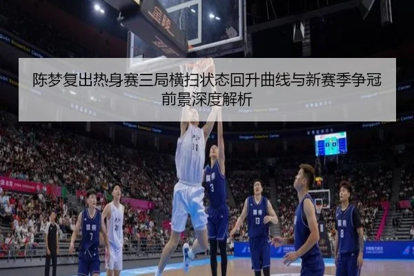 陈梦复出热身赛三局横扫状态回升曲线与新赛季争冠前景深度解析（HuoHuSPORTS）